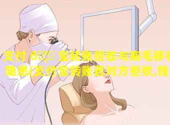 支付 🦈 宝转账拒收与胸毛移植隐患(支付宝转账若对方拒收,钱会不会退还 🕷 )